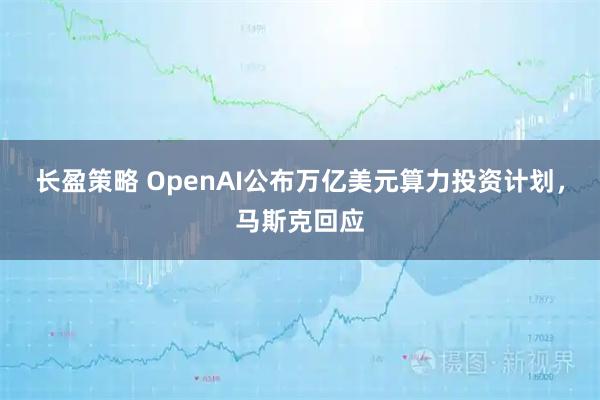 长盈策略 OpenAI公布万亿美元算力投资计划，马斯克回应
