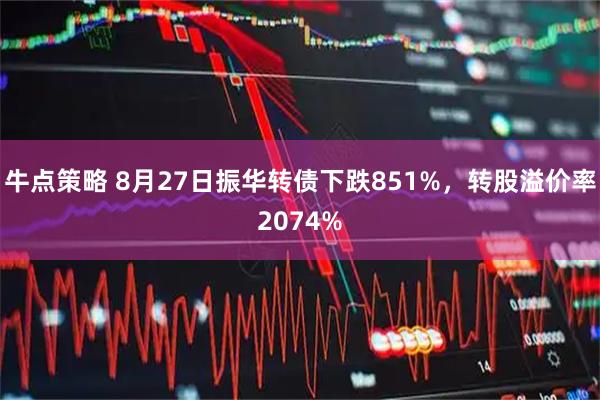 牛点策略 8月27日振华转债下跌851%，转股溢价率2074%