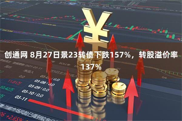 创通网 8月27日景23转债下跌157%，转股溢价率137%