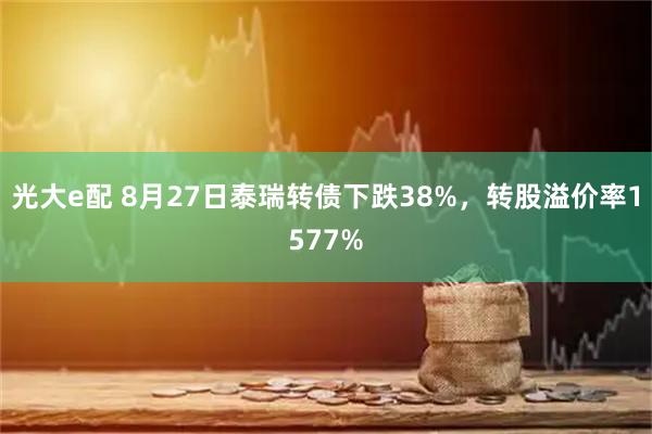 光大e配 8月27日泰瑞转债下跌38%，转股溢价率1577%