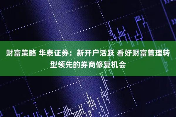 财富策略 华泰证券：新开户活跃 看好财富管理转型领先的券商修复机会