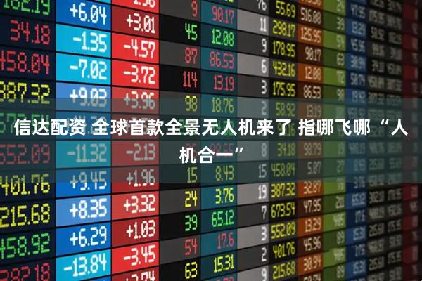 信达配资 全球首款全景无人机来了 指哪飞哪 “人机合一”