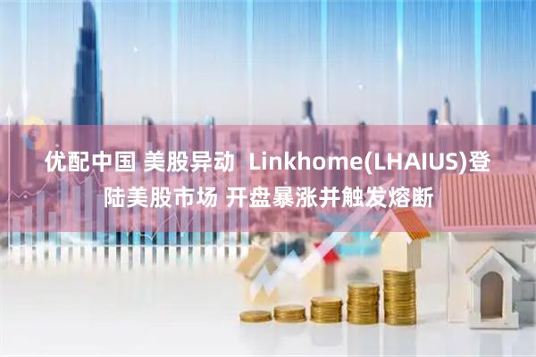 优配中国 美股异动  Linkhome(LHAIUS)登陆美股市场 开盘暴涨并触发熔断