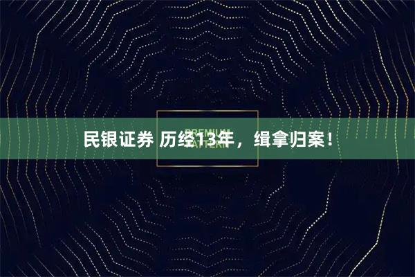 民银证券 历经13年，缉拿归案！