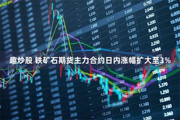 趣炒股 铁矿石期货主力合约日内涨幅扩大至3%